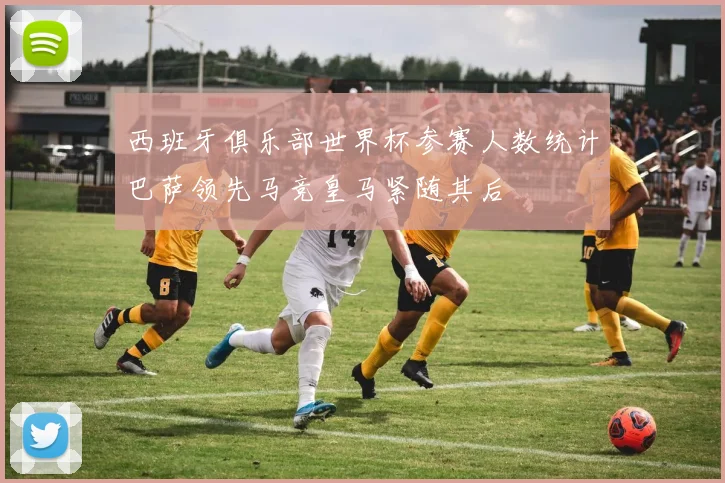 西班牙俱乐部世界杯参赛人数统计巴萨领先马竞皇马紧随其后