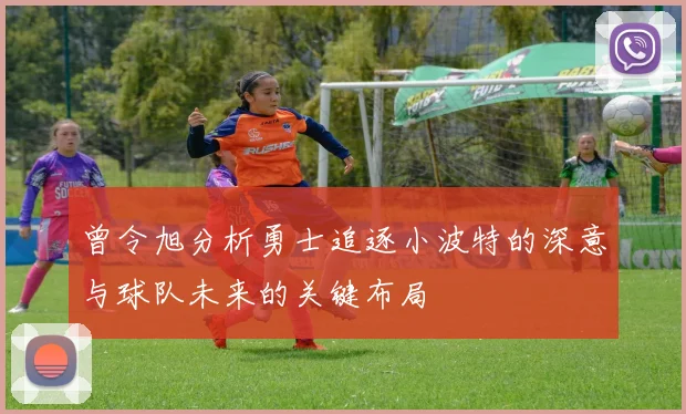 曾令旭分析勇士追逐小波特的深意与球队未来的关键布局