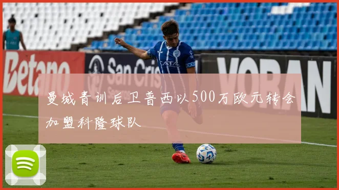 曼城青训后卫普西以500万欧元转会加盟科隆球队