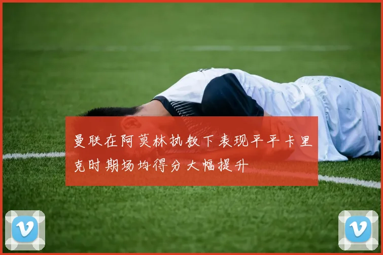 曼联在阿莫林执教下表现平平卡里克时期场均得分大幅提升