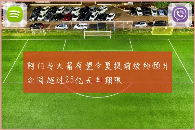 阿门与火箭有望今夏提前续约预计合同超过25亿五年期限