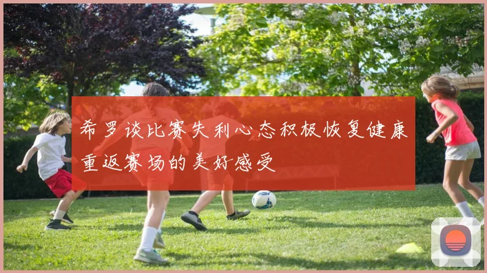 希罗谈比赛失利心态积极恢复健康重返赛场的美好感受