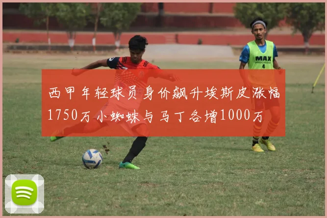 西甲年轻球员身价飙升埃斯皮涨幅1750万小蜘蛛与马丁各增1000万