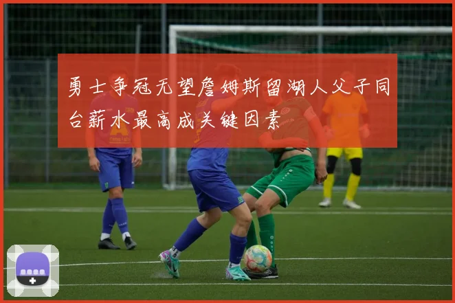 勇士争冠无望詹姆斯留湖人父子同台薪水最高成关键因素