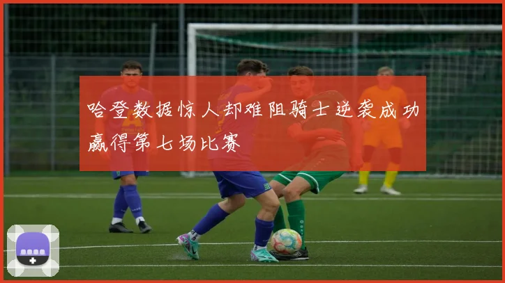 哈登数据惊人却难阻骑士逆袭成功赢得第七场比赛