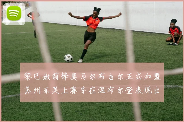 黎巴嫩前锋奥马尔布吉尔正式加盟苏州东吴上赛季在温布尔登表现出色