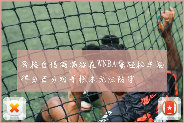 蒂格自信满满称在WNBA能轻松单场得分百分对手根本无法防守