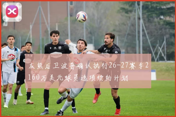 灰熊后卫波普确认执行26-27赛季2160万美元球员选项续约计划