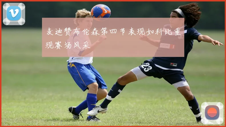 麦迪赞布伦森第四节表现如科比重现赛场风采