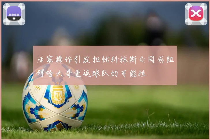 活塞操作引发担忧科林斯合同或阻碍哈大哥重返球队的可能性