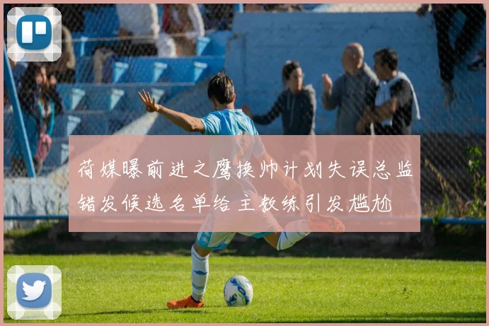 荷媒曝前进之鹰换帅计划失误总监错发候选名单给主教练引发尴尬
