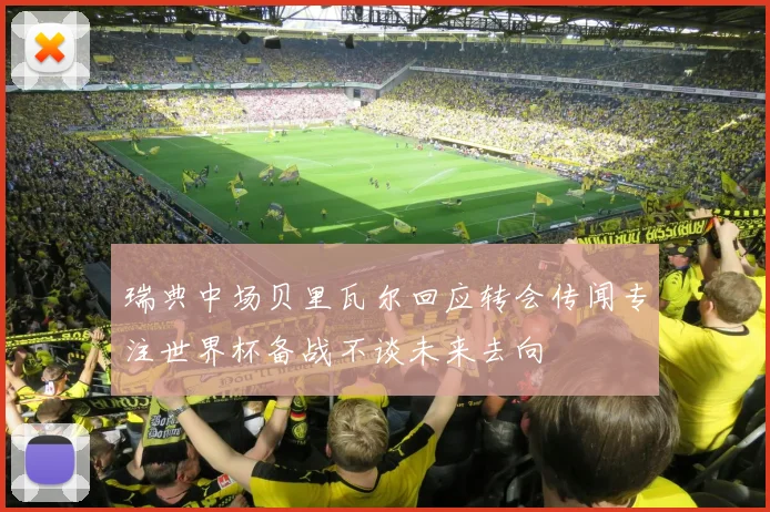 瑞典中场贝里瓦尔回应转会传闻专注世界杯备战不谈未来去向