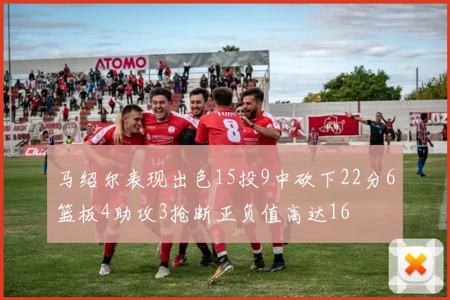 马绍尔表现出色15投9中砍下22分6篮板4助攻3抢断正负值高达16