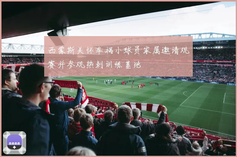 西蒙斯关怀车祸小球员家属邀请观赛并参观热刺训练基地