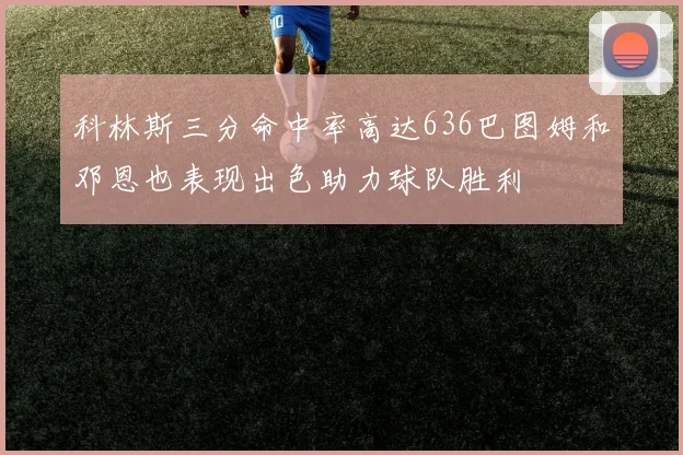 科林斯三分命中率高达636巴图姆和邓恩也表现出色助力球队胜利