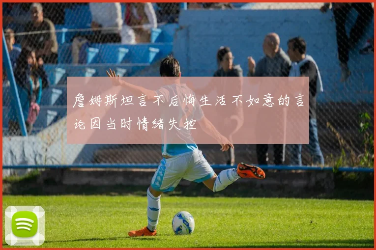 詹姆斯坦言不后悔生活不如意的言论因当时情绪失控