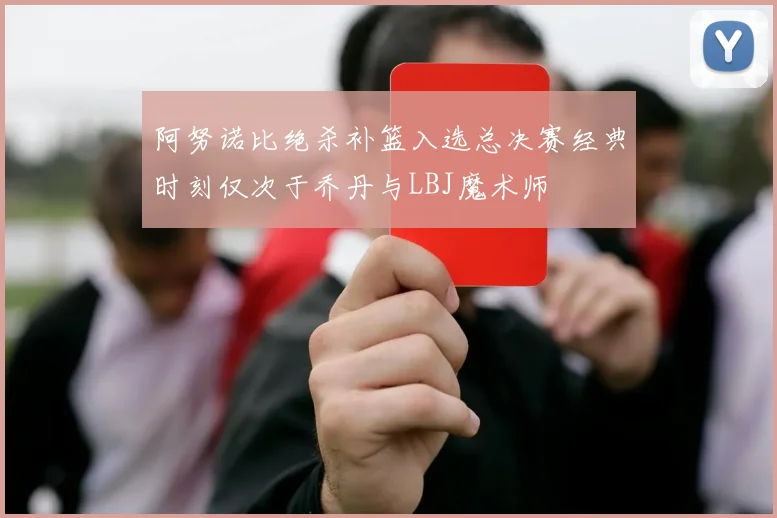 阿努诺比绝杀补篮入选总决赛经典时刻仅次于乔丹与LBJ魔术师