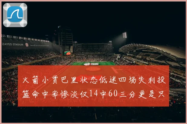 火箭小贾巴里状态低迷四场失利投篮命中率惨淡仅14中60三分更是只有2中27