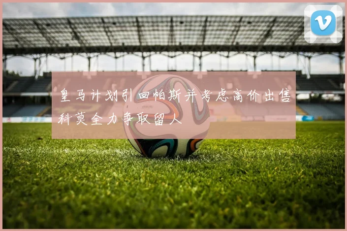 皇马计划引回帕斯并考虑高价出售科莫全力争取留人