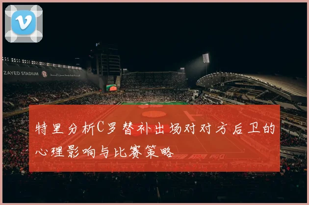特里分析C罗替补出场对对方后卫的心理影响与比赛策略