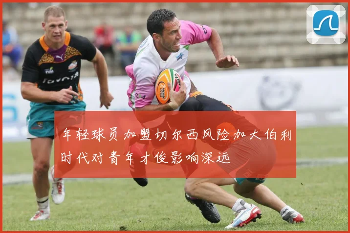 年轻球员加盟切尔西风险加大伯利时代对青年才俊影响深远