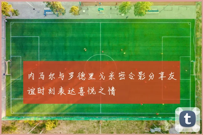 内马尔与罗德里戈亲密合影分享友谊时刻表达喜悦之情