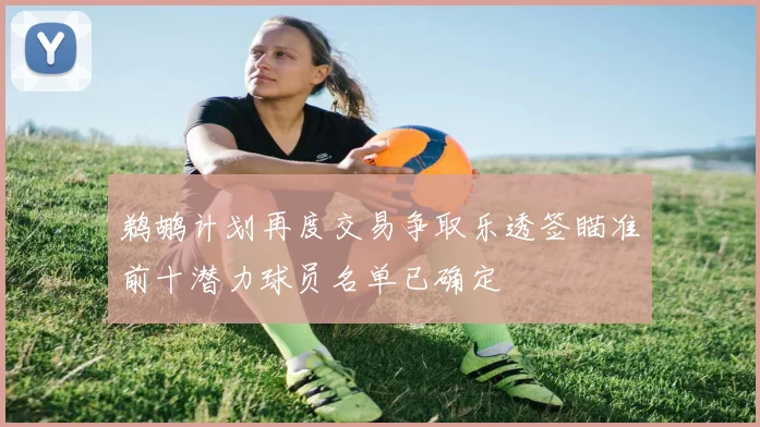 鹈鹕计划再度交易争取乐透签瞄准前十潜力球员名单已确定