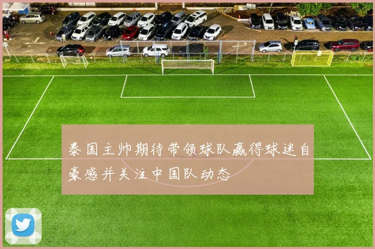 泰国主帅期待带领球队赢得球迷自豪感并关注中国队动态