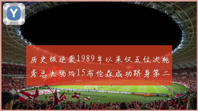 历史级逆袭1989年以来仅五位次轮秀总决场均15布伦森成功跻身第二位